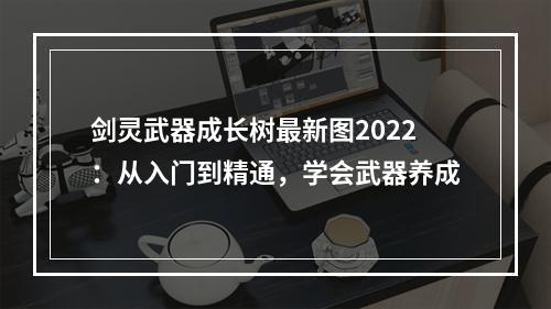 剑灵武器成长树最新图2022：从入门到精通，学会武器养成