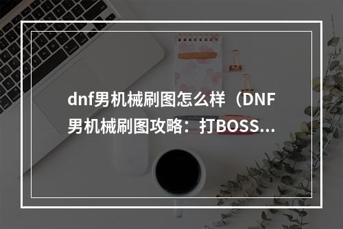 dnf男机械刷图怎么样（DNF男机械刷图攻略：打BOSS爆物易如反掌）