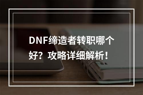 DNF缔造者转职哪个好？攻略详细解析！