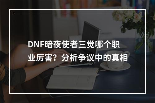 DNF暗夜使者三觉哪个职业厉害？分析争议中的真相