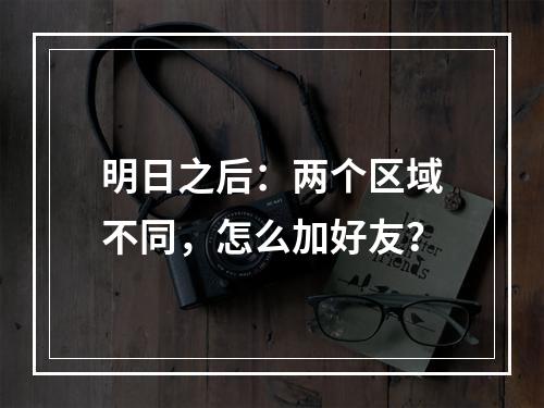 明日之后：两个区域不同，怎么加好友？