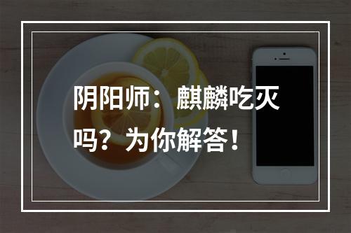 阴阳师：麒麟吃灭吗？为你解答！