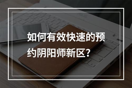 如何有效快速的预约阴阳师新区？