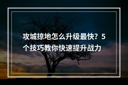 攻城掠地怎么升级最快？5个技巧教你快速提升战力