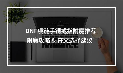 DNF项链手镯戒指附魔推荐  附魔攻略 & 符文选择建议