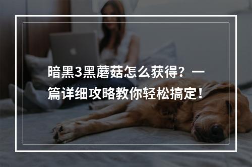 暗黑3黑蘑菇怎么获得？一篇详细攻略教你轻松搞定！