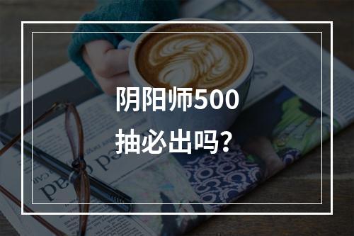 阴阳师500抽必出吗？