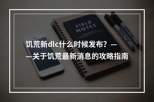 饥荒新dlc什么时候发布？——关于饥荒最新消息的攻略指南