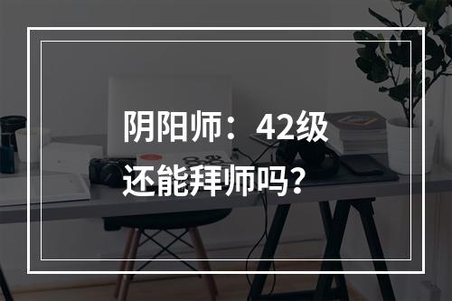 阴阳师：42级还能拜师吗？