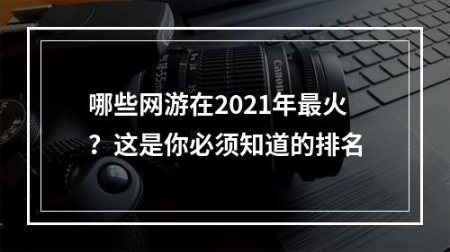 哪些网游在2021年最火？这是你必须知道的排名