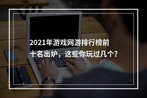 2021年游戏网游排行榜前十名出炉，这些你玩过几个？