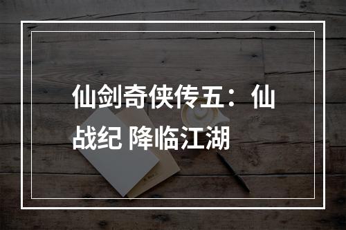 仙剑奇侠传五：仙战纪 降临江湖