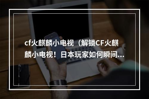 cf火麒麟小电视（解锁CF火麒麟小电视！日本玩家如何瞬间拥有？）