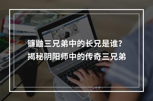 镰鼬三兄弟中的长兄是谁？揭秘阴阳师中的传奇三兄弟