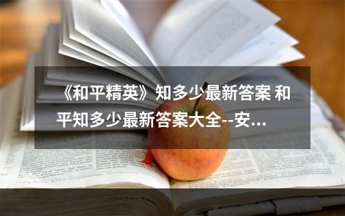 《和平精英》知多少最新答案 和平知多少最新答案大全--安卓攻略网