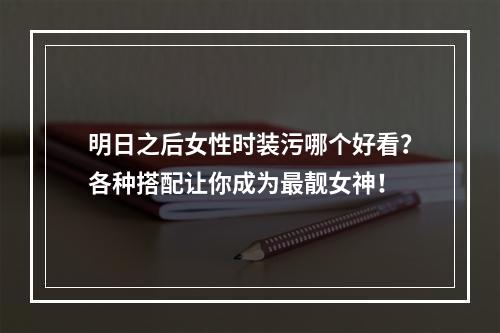 明日之后女性时装污哪个好看？各种搭配让你成为最靓女神！