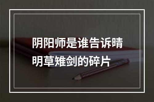 阴阳师是谁告诉晴明草雉剑的碎片