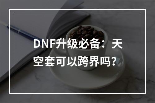 DNF升级必备：天空套可以跨界吗？