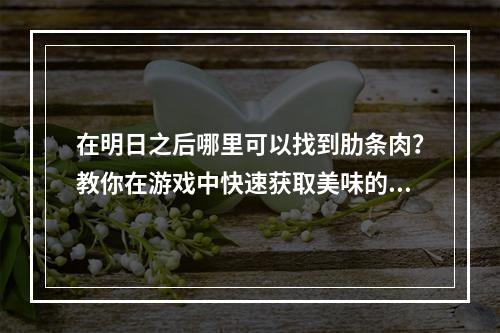 在明日之后哪里可以找到肋条肉？教你在游戏中快速获取美味的食材！