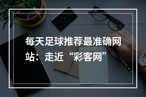 每天足球推荐最准确网站：走近“彩客网”