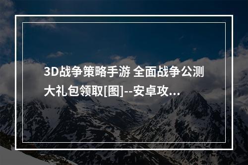 3D战争策略手游 全面战争公测大礼包领取[图]--安卓攻略网