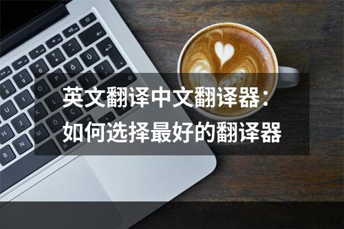 英文翻译中文翻译器：如何选择最好的翻译器