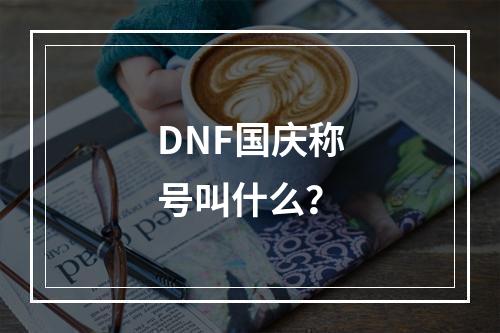 DNF国庆称号叫什么？