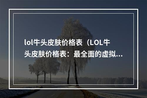 lol牛头皮肤价格表（LOL牛头皮肤价格表：最全面的虚拟商品购买指南）