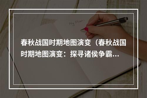 春秋战国时期地图演变（春秋战国时期地图演变：探寻诸侯争霸的天下！）