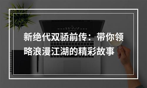 新绝代双骄前传：带你领略浪漫江湖的精彩故事