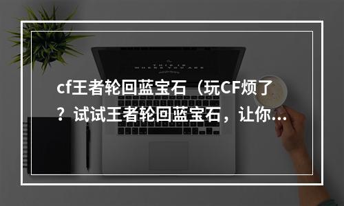 cf王者轮回蓝宝石（玩CF烦了？试试王者轮回蓝宝石，让你重新燃起对FPS游戏的热爱！）