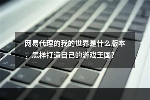 网易代理的我的世界是什么版本，怎样打造自己的游戏王国？