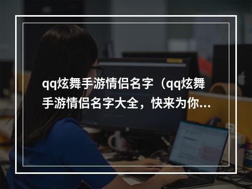 qq炫舞手游情侣名字（qq炫舞手游情侣名字大全，快来为你的爱人取一个浪漫的名字吧！）