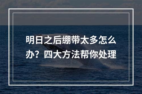 明日之后绷带太多怎么办？四大方法帮你处理