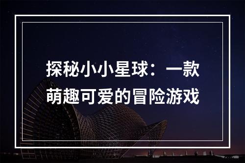 探秘小小星球：一款萌趣可爱的冒险游戏