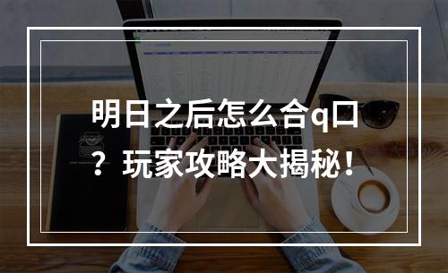 明日之后怎么合q口？玩家攻略大揭秘！