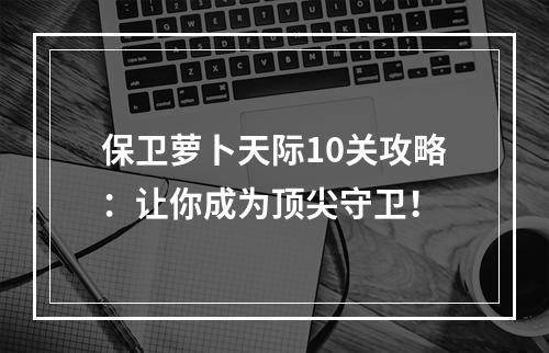 保卫萝卜天际10关攻略：让你成为顶尖守卫！