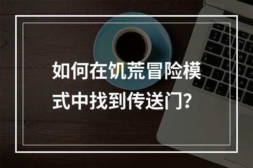 如何在饥荒冒险模式中找到传送门？