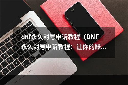 dnf永久封号申诉教程（DNF永久封号申诉教程：让你的账号重新开启！）