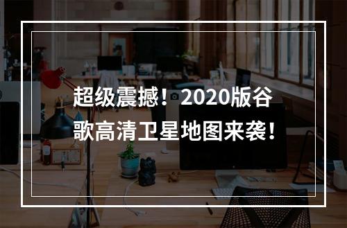 超级震撼！2020版谷歌高清卫星地图来袭！