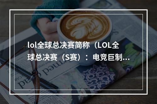 lol全球总决赛简称（LOL全球总决赛（S赛）：电竞巨制巅峰对决）