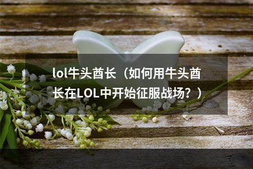 lol牛头酋长（如何用牛头酋长在LOL中开始征服战场？）