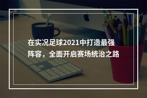 在实况足球2021中打造最强阵容，全面开启赛场统治之路