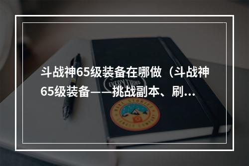 斗战神65级装备在哪做（斗战神65级装备——挑战副本、刷副本、独家揭秘）