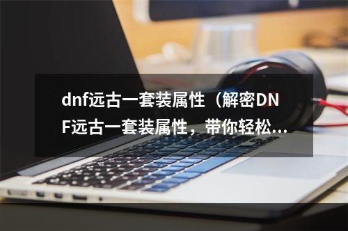 dnf远古一套装属性（解密DNF远古一套装属性，带你轻松突破前行！）