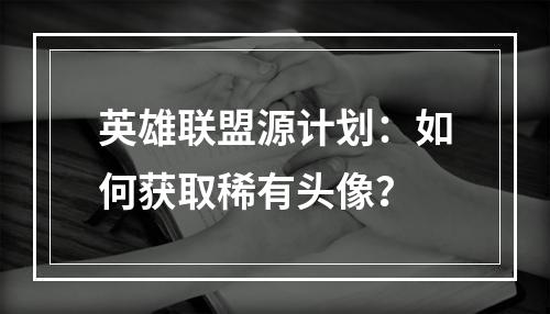 英雄联盟源计划：如何获取稀有头像？