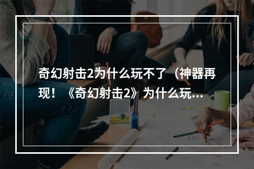 奇幻射击2为什么玩不了（神器再现！《奇幻射击2》为什么玩不了！）