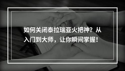 如何关闭泰拉瑞亚火把神？从入门到大师，让你瞬间掌握！