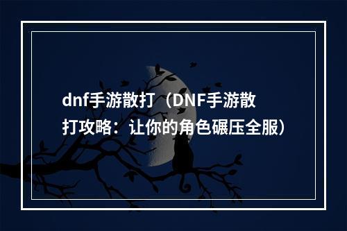 dnf手游散打（DNF手游散打攻略：让你的角色碾压全服）