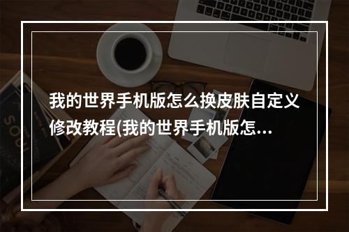 我的世界手机版怎么换皮肤自定义修改教程(我的世界手机版怎么换皮肤自定义修改教程视频)